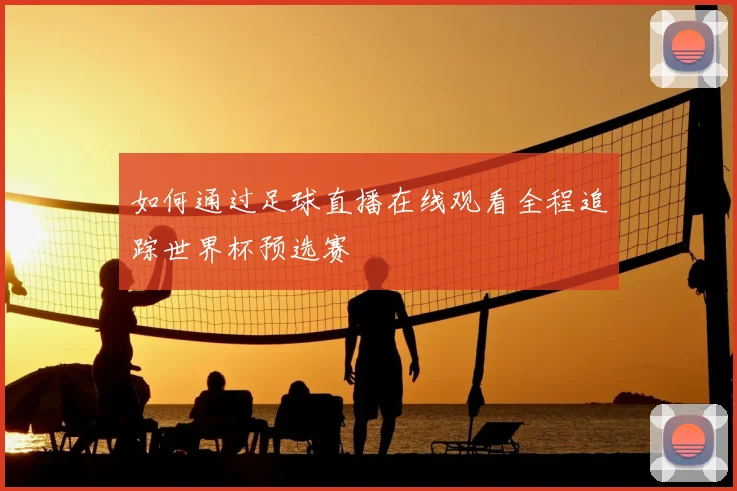 如何通过足球直播在线观看全程追踪世界杯预选赛