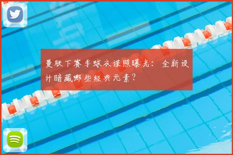 曼联下赛季球衣谍照曝光：全新设计暗藏哪些经典元素？