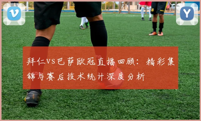 拜仁vs巴萨欧冠直播回顾：精彩集锦与赛后技术统计深度分析