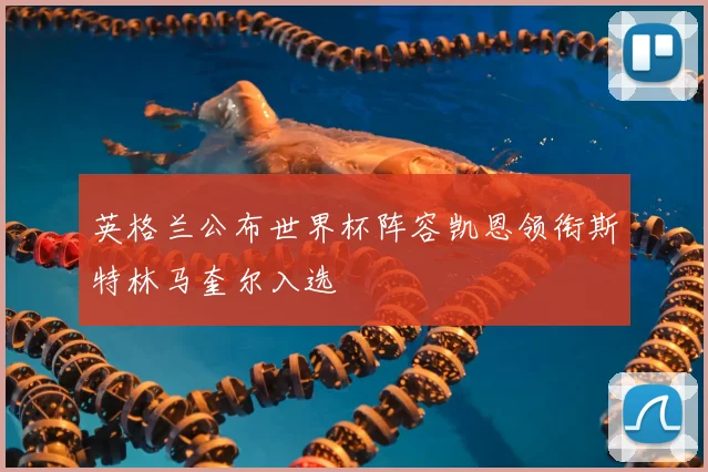 英格兰公布世界杯阵容凯恩领衔斯特林马奎尔入选