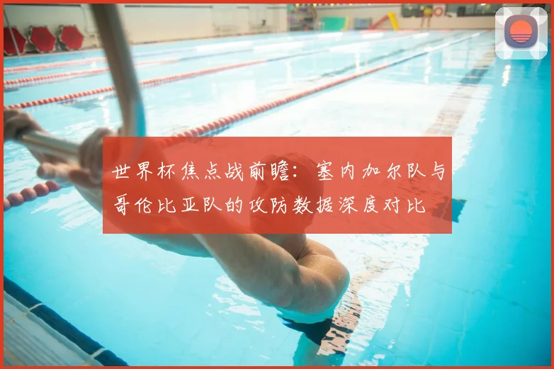 世界杯焦点战前瞻：塞内加尔队与哥伦比亚队的攻防数据深度对比