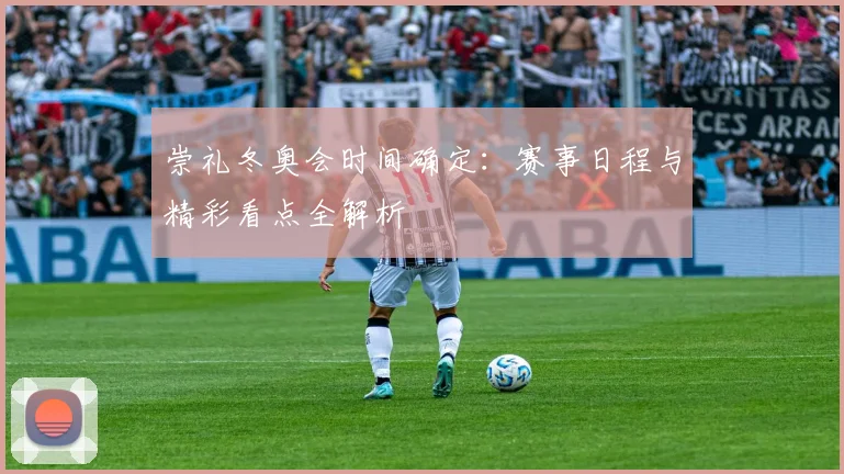 崇礼冬奥会时间确定：赛事日程与精彩看点全解析