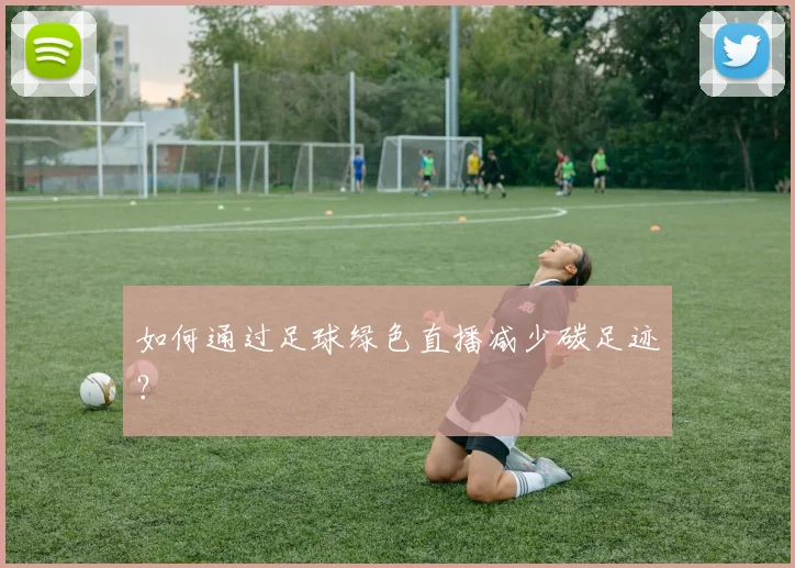 如何通过足球绿色直播减少碳足迹？