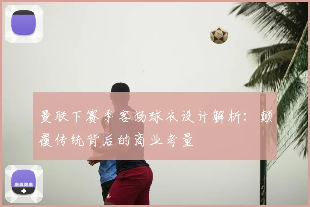 曼联下赛季客场球衣设计解析：颠覆传统背后的商业考量