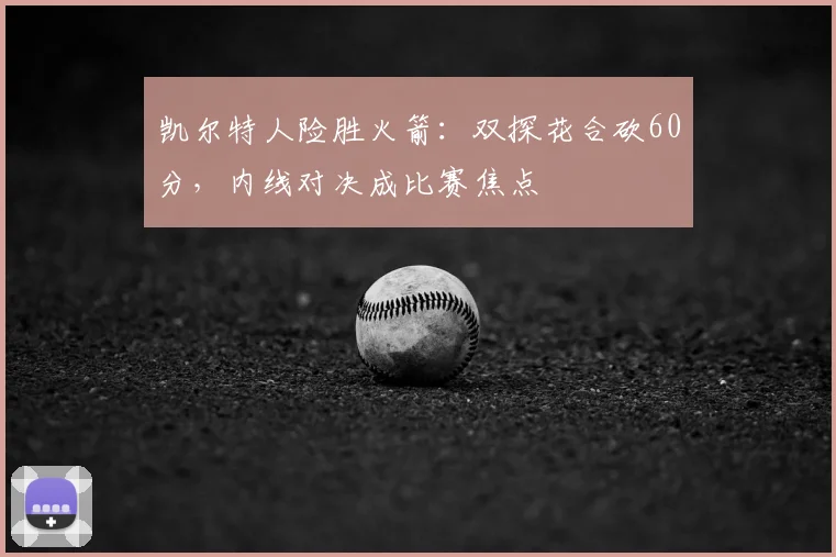 凯尔特人险胜火箭：双探花合砍60分，内线对决成比赛焦点