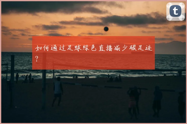 如何通过足球绿色直播减少碳足迹？