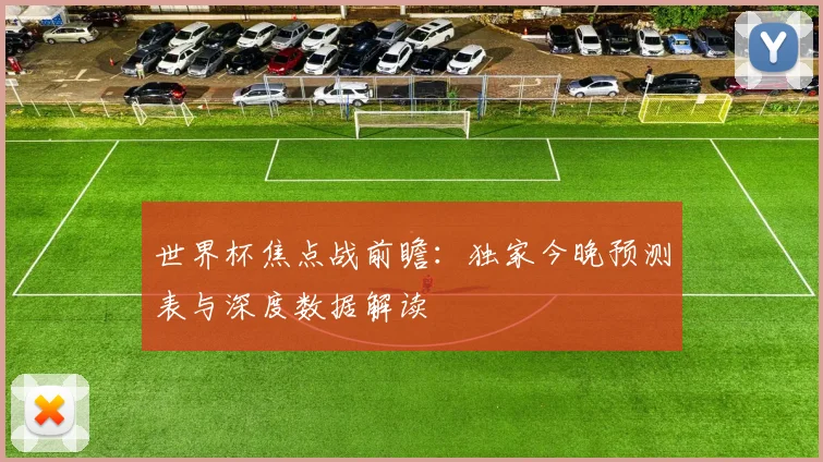 世界杯焦点战前瞻：独家今晚预测表与深度数据解读