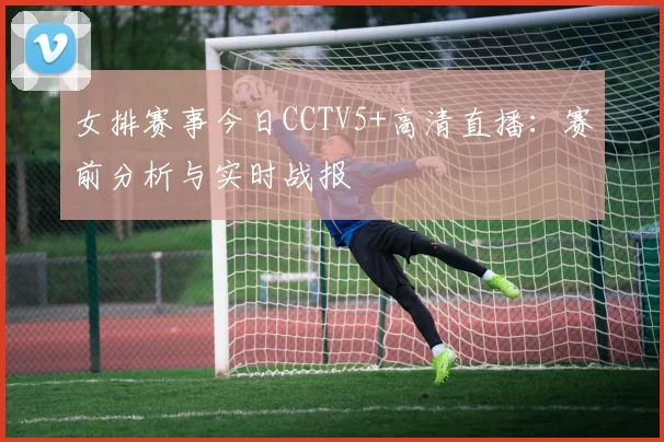 女排赛事今日CCTV5+高清直播：赛前分析与实时战报