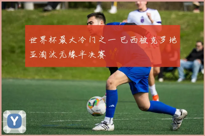 世界杯最大冷门之一 巴西被克罗地亚淘汰无缘半决赛