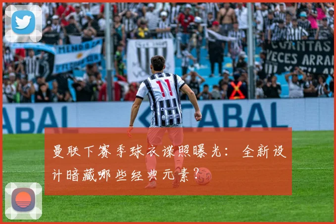 曼联下赛季球衣谍照曝光：全新设计暗藏哪些经典元素？