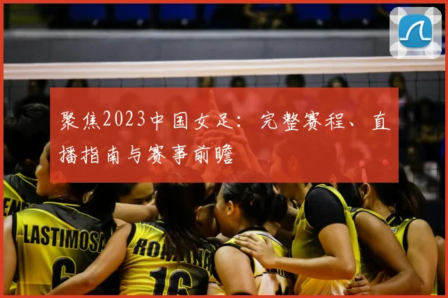 聚焦2023中国女足：完整赛程、直播指南与赛事前瞻