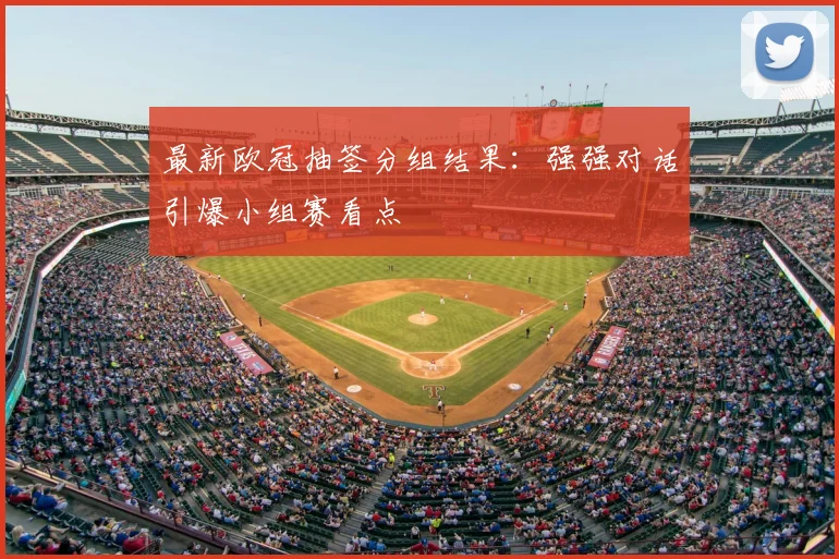 最新欧冠抽签分组结果：强强对话引爆小组赛看点