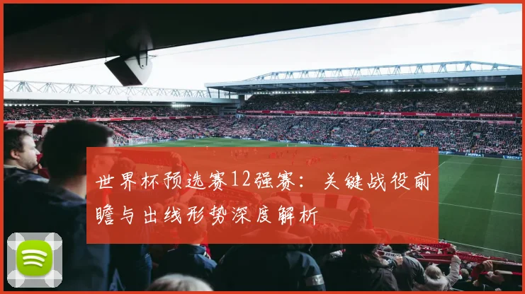 世界杯预选赛12强赛：关键战役前瞻与出线形势深度解析