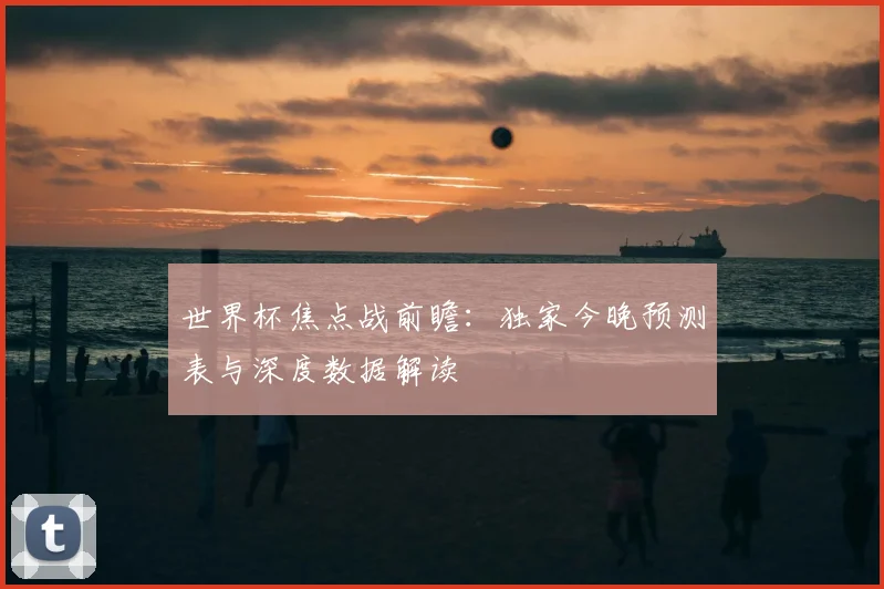世界杯焦点战前瞻：独家今晚预测表与深度数据解读