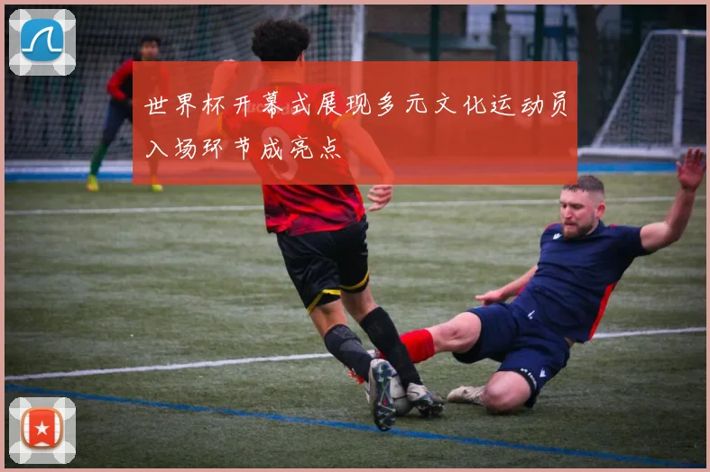 世界杯开幕式展现多元文化运动员入场环节成亮点