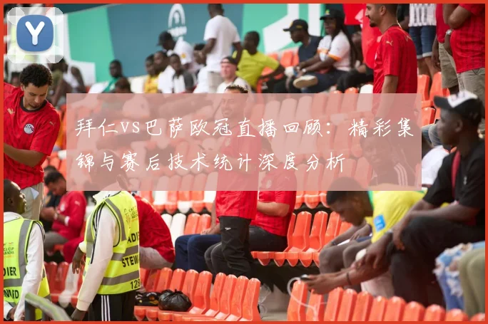 拜仁vs巴萨欧冠直播回顾：精彩集锦与赛后技术统计深度分析