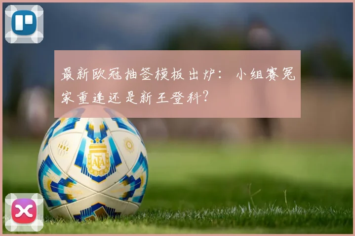 最新欧冠抽签模板出炉：小组赛冤家重逢还是新王登科？