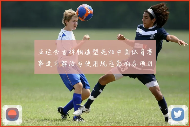 亚运会吉祥物造型亮相中国体育赛事设计解读与使用规范影响各项目形象