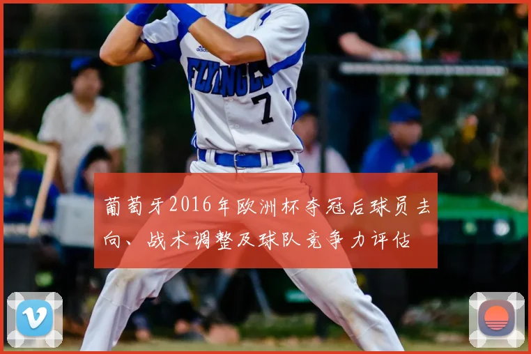 葡萄牙2016年欧洲杯夺冠后球员去向、战术调整及球队竞争力评估