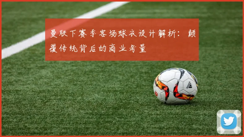 曼联下赛季客场球衣设计解析：颠覆传统背后的商业考量